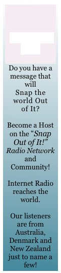 


Become a Host

Do you have a message that will 
Snap the world Out 
of It?

Become a Host on the &ldquo;Snap Out of It!&rdquo; Radio Network and Community!
 
Internet Radio reaches the world. 

Our listeners are from Australia, Denmark and New Zealand just to name a few!